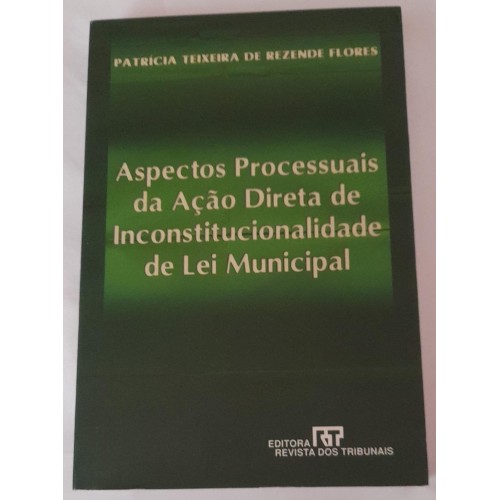 ASPECTOS PROCESSUAIS DA AÇÃO DIRETA DE INCONSTITUCIONALIDADE DE LEI MUNICIPAL/PATRÍCIA TEIXEIRA DE REZENDE FLORES