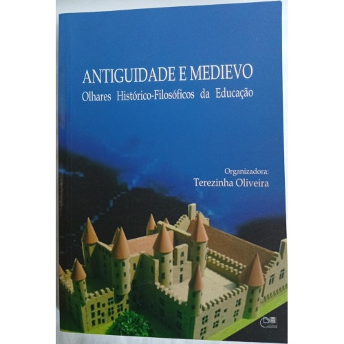 ANTIGUIDADE E MEDIEVO OLHARES HISTÓRICO FILOSÓFICOS DA EDUCAÇÃO/TEREZINHA OLIVEIRA ORGANIZADORA
