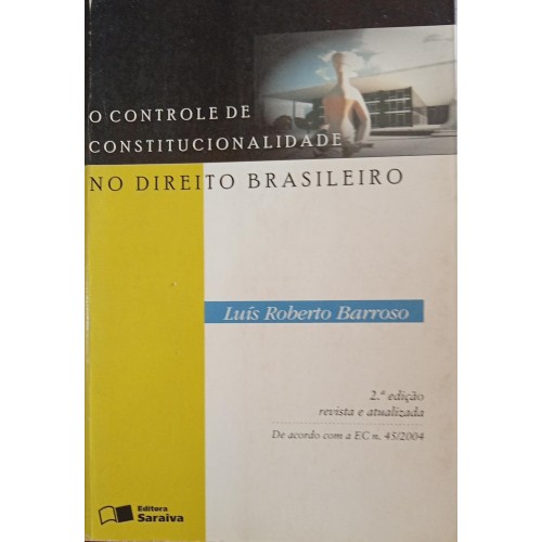 O  CONTROLE DE CONSTITUCIONALIDADE NO DIREITO BRASILEIRO/LUÍS ROBERTO BARROSO