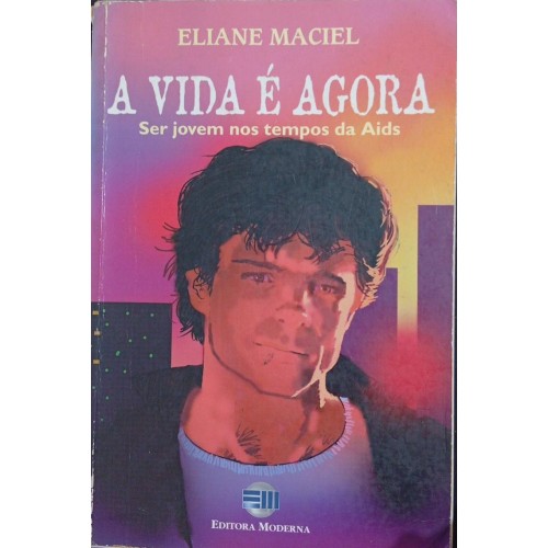 A VIDA É AGORA SER JOVEM NOS TEMPOS DA AIDS / ELIANE MACIEL