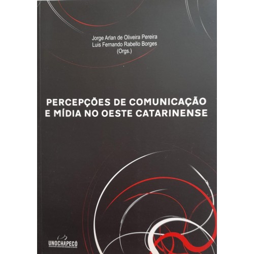PERCEPÇÕES DE COMUNICAÇÃO E MÍDIA NO OESTE CATARINENSE/JORGE ARLAN DE OLIVEIRA PEREIRA/LUIS FERNANDO RABELLO BORGES