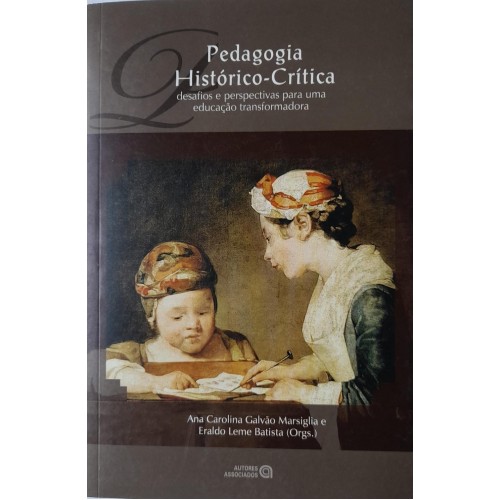 PEDAGOGIA HISTÓRICO-CRÍTICA DESAFIOS E PERSPECTIVAS PARA UMA EDUCAÇÃO TRANSFORMADORA/ANA CAROLINA GALVÃO MARSIGLIA E ORG.