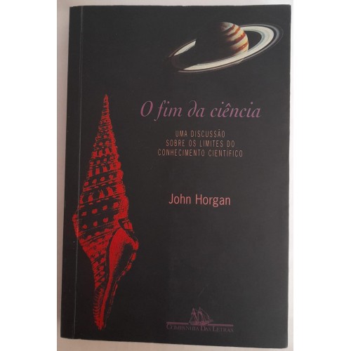 O FIM DA CIÊNCIA UMA DISCURSSÃO SOBRE OS LIMITES DO CONHECIMENTO CIENTIFICO/JOHN HORGAN O FIM DA CIÊNCIA UMA DISCURSSÃO SOBRE OS LIMITES DO CONHECIMENTO CIENTIFICO/JOHN HORGAN